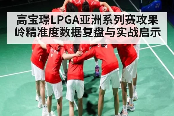 高宝璟LPGA亚洲系列赛攻果岭精准度数据复盘与实战启示